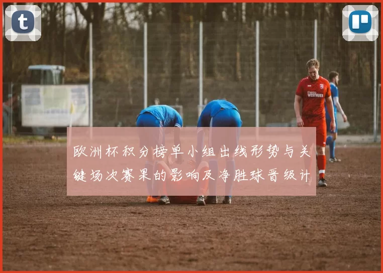 欧洲杯积分榜单小组出线形势与关键场次赛果的影响及净胜球晋级计算