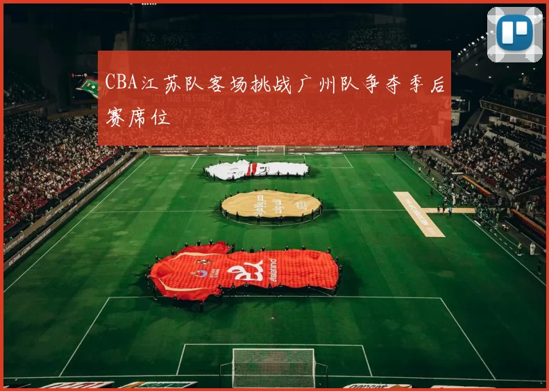 CBA江苏队客场挑战广州队争夺季后赛席位