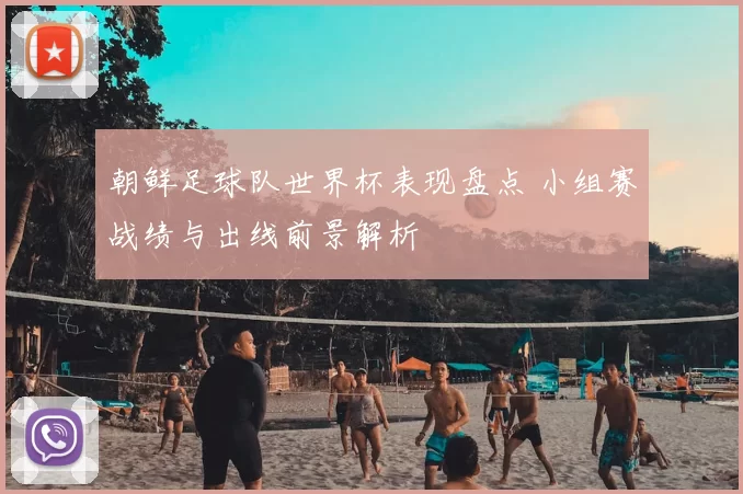 朝鲜足球队世界杯表现盘点 小组赛战绩与出线前景解析