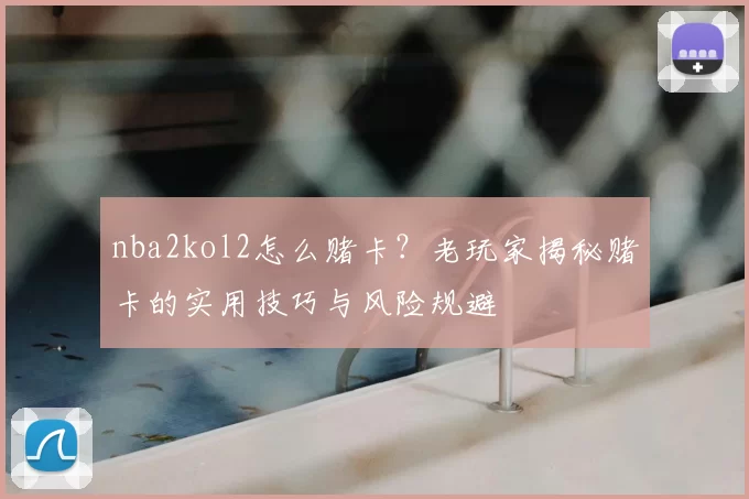 nba2kol2怎么赌卡?老玩家揭秘赌卡的实用技巧与风险规避