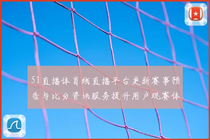 51直播体育线直播平台更新赛事预告与比分资讯服务提升用户观赛体验