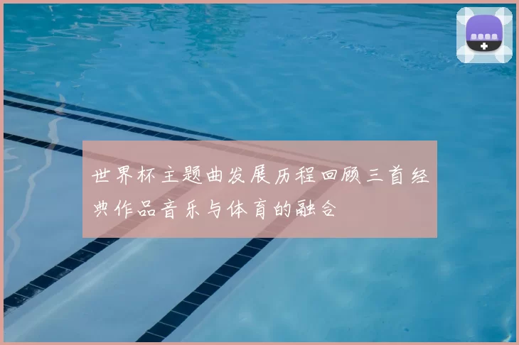 世界杯主题曲发展历程回顾三首经典作品音乐与体育的融合