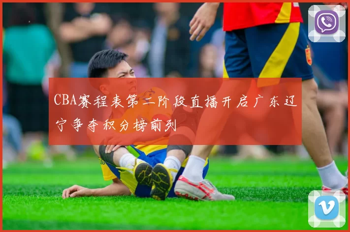 CBA赛程表第二阶段直播开启广东辽宁争夺积分榜前列