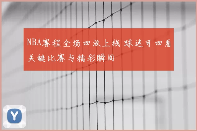 NBA赛程全场回放上线 球迷可回看关键比赛与精彩瞬间