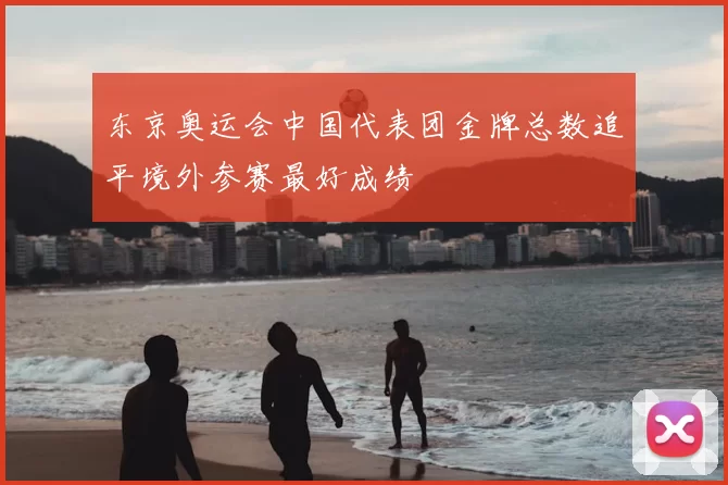 东京奥运会中国代表团金牌总数追平境外参赛最好成绩