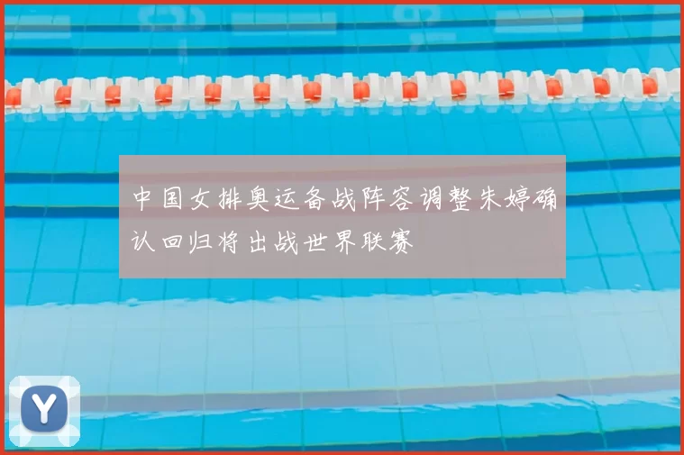 中国女排奥运备战阵容调整朱婷确认回归将出战世界联赛