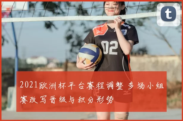 2021欧洲杯平台赛程调整 多场小组赛改写晋级与积分形势