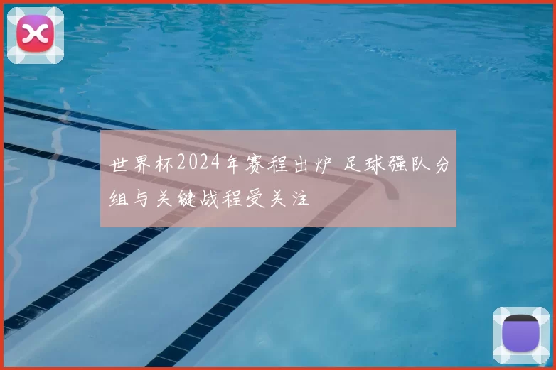 世界杯2024年赛程出炉 足球强队分组与关键战程受关注