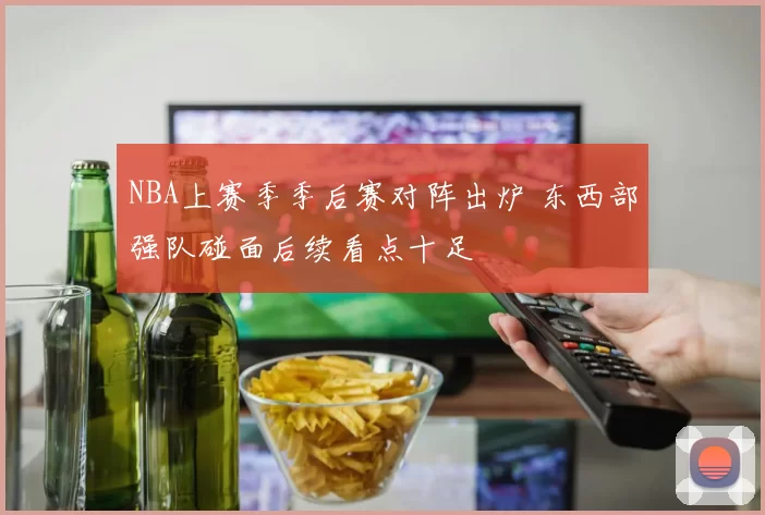 NBA上赛季季后赛对阵出炉 东西部强队碰面后续看点十足
