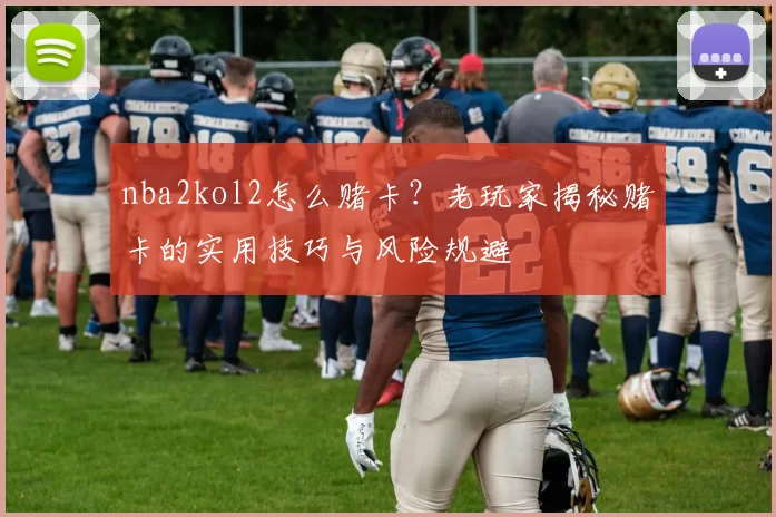 nba2kol2怎么赌卡？老玩家揭秘赌卡的实用技巧与风险规避