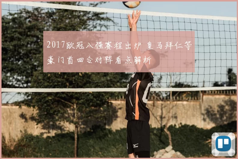 2017欧冠八强赛程出炉 皇马拜仁等豪门首回合对阵看点解析