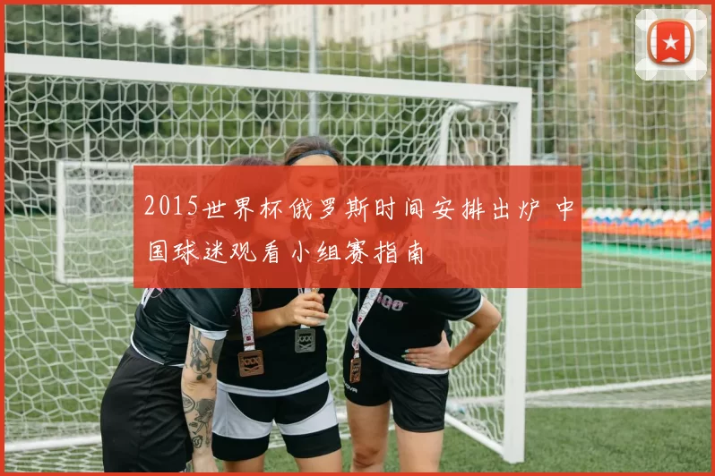 2015世界杯俄罗斯时间安排出炉 中国球迷观看小组赛指南