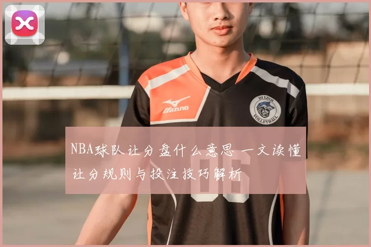 NBA球队让分盘什么意思 一文读懂让分规则与投注技巧解析