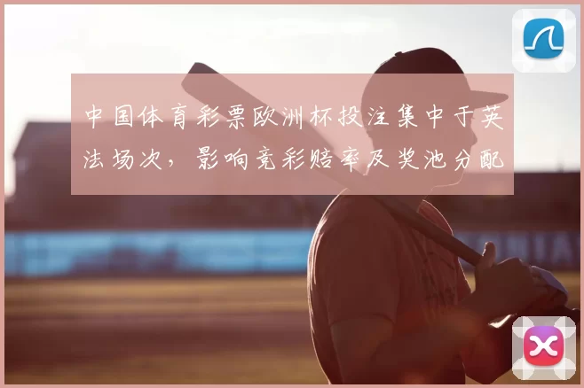 中国体育彩票欧洲杯投注集中于英法场次，影响竞彩赔率及奖池分配