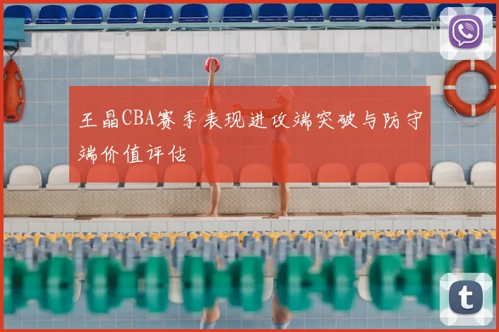 王晶CBA赛季表现进攻端突破与防守端价值评估