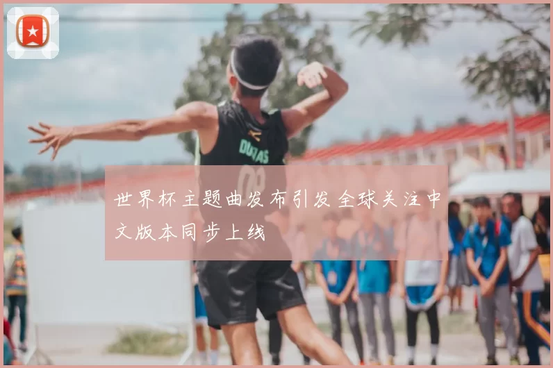 世界杯主题曲发布引发全球关注中文版本同步上线