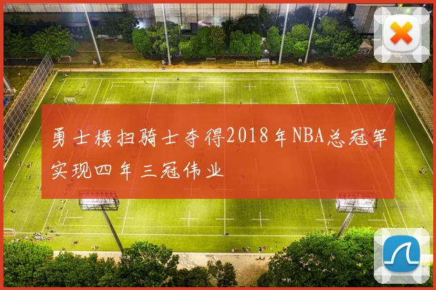 勇士横扫骑士夺得2018年NBA总冠军实现四年三冠伟业