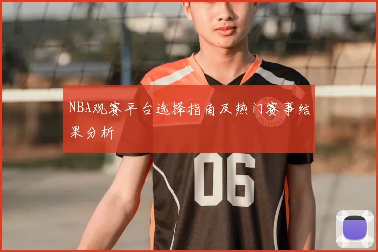NBA观赛平台选择指南及热门赛事结果分析