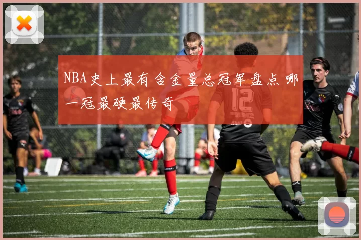 NBA史上最有含金量总冠军盘点 哪一冠最硬最传奇