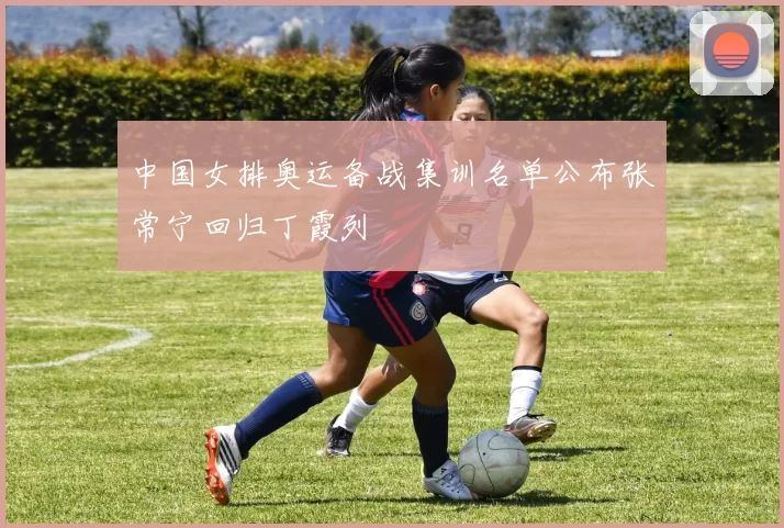 中国女排奥运备战集训名单公布张常宁回归丁霞列