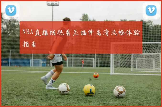 NBA直播线观看无插件高清流畅体验指南
