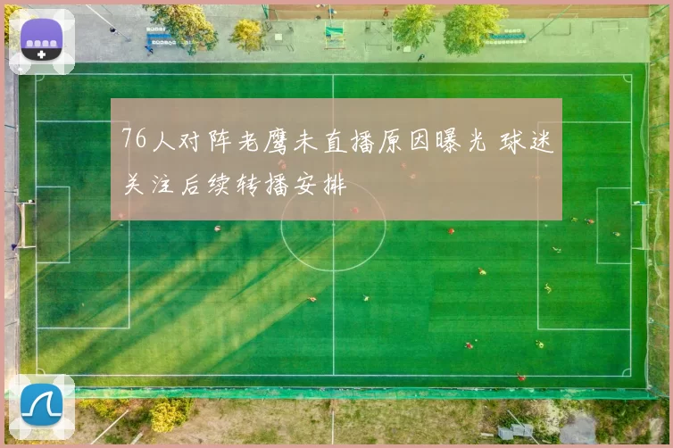 76人对阵老鹰未直播原因曝光 球迷关注后续转播安排