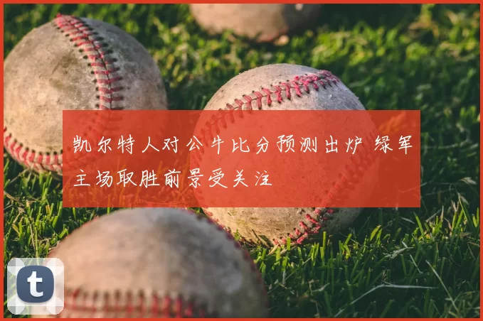 凯尔特人对公牛比分预测出炉 绿军主场取胜前景受关注
