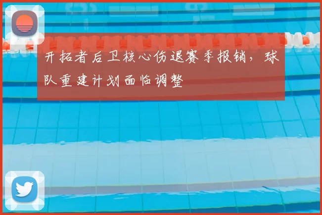 开拓者后卫核心伤退赛季报销,球队重建计划面临调整