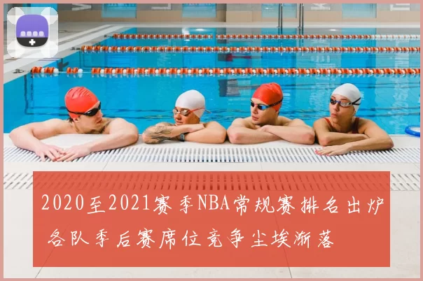 2020至2021赛季NBA常规赛排名出炉 各队季后赛席位竞争尘埃渐落
