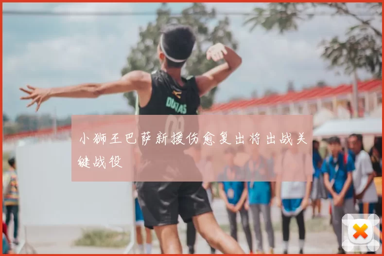 小狮王巴萨新援伤愈复出将出战关键战役