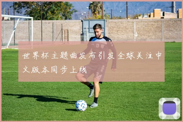 世界杯主题曲发布引发全球关注中文版本同步上线