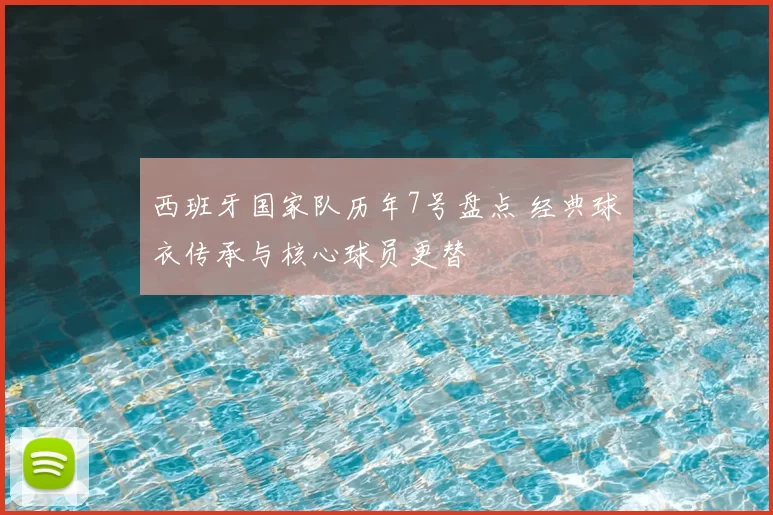 西班牙国家队历年7号盘点 经典球衣传承与核心球员更替
