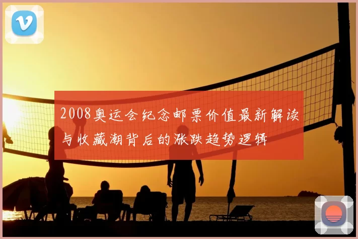 2008奥运会纪念邮票价值最新解读与收藏潮背后的涨跌趋势逻辑