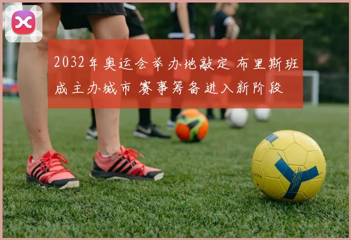 2032年奥运会举办地敲定 布里斯班成主办城市 赛事筹备进入新阶段