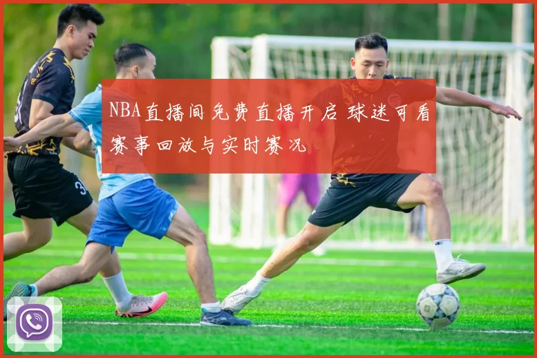 NBA直播间免费直播开启 球迷可看赛事回放与实时赛况