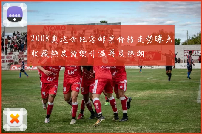 2008奥运会纪念邮票价格走势曝光收藏热度持续升温再度热潮