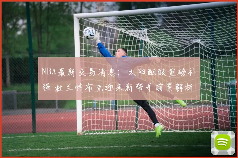 NBA最新交易消息:太阳酝酿重磅补强 杜兰特布克迎来新帮手前景解析