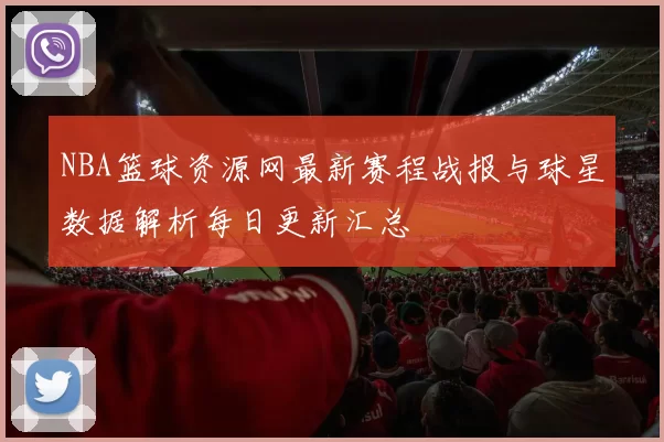 NBA篮球资源网最新赛程战报与球星数据解析每日更新汇总