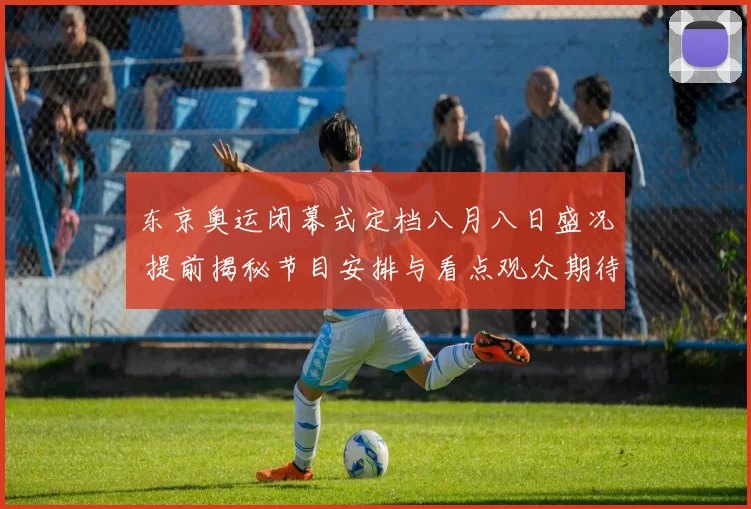 东京奥运闭幕式定档八月八日盛况 提前揭秘节目安排与看点观众期待