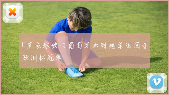 C罗点球破门葡萄牙加时绝杀法国夺欧洲杯冠军