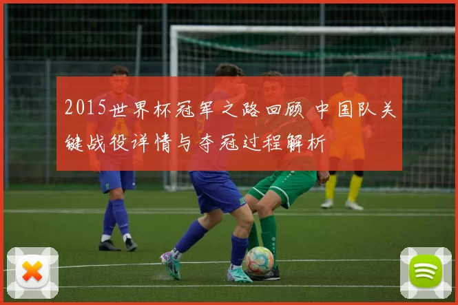 2015世界杯冠军之路回顾 中国队关键战役详情与夺冠过程解析