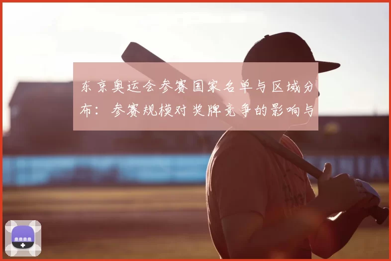 东京奥运会参赛国家名单与区域分布：参赛规模对奖牌竞争的影响与看点