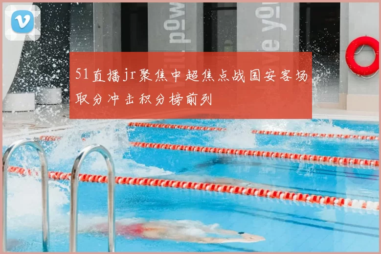 51直播jr聚焦中超焦点战国安客场取分冲击积分榜前列