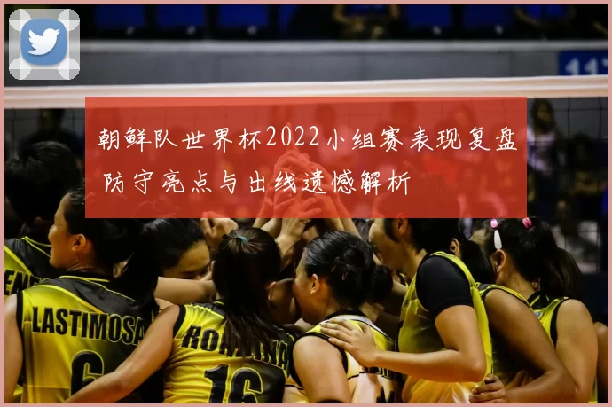 朝鲜队世界杯2022小组赛表现复盘 防守亮点与出线遗憾解析