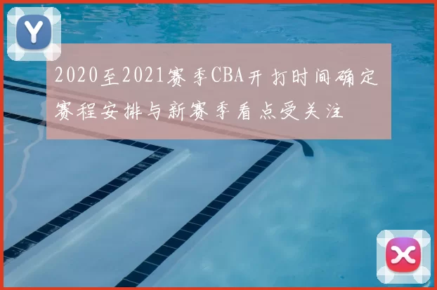 2020至2021赛季CBA开打时间确定 赛程安排与新赛季看点受关注