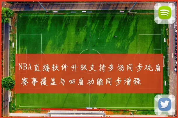 NBA直播软件升级支持多场同步观看 赛事覆盖与回看功能同步增强