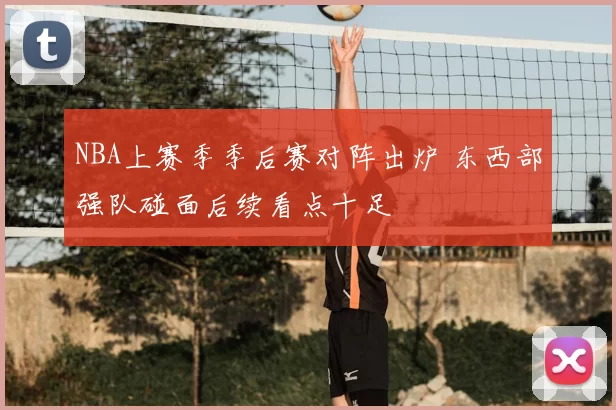 NBA上赛季季后赛对阵出炉 东西部强队碰面后续看点十足