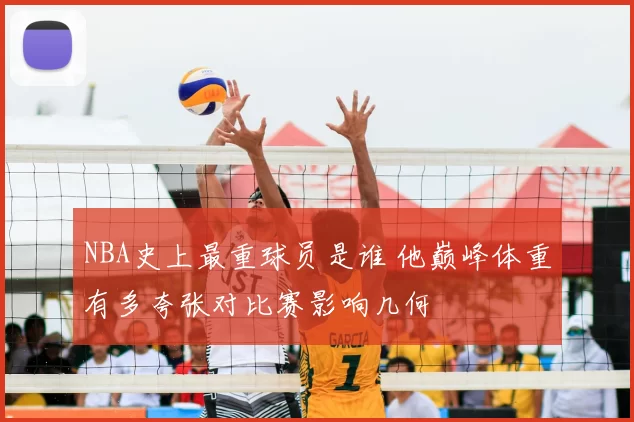 NBA史上最重球员是谁 他巅峰体重有多夸张对比赛影响几何