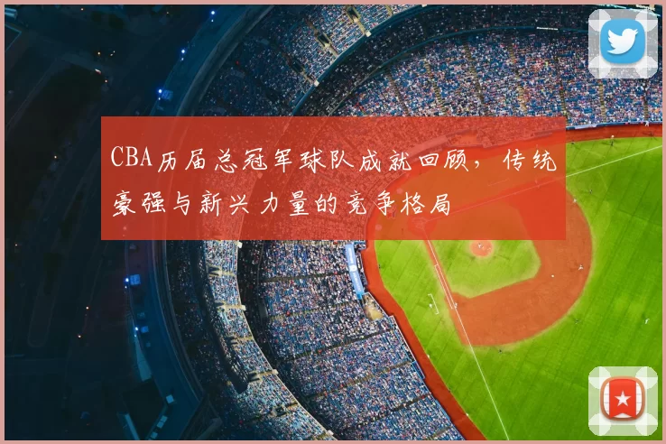 CBA历届总冠军球队成就回顾，传统豪强与新兴力量的竞争格局