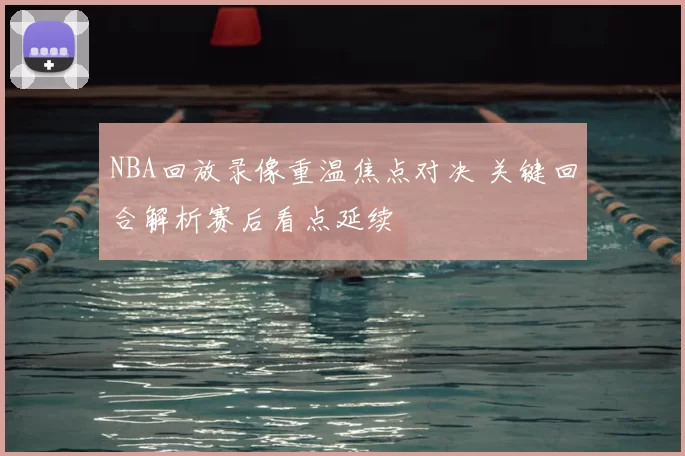 NBA回放录像重温焦点对决 关键回合解析赛后看点延续